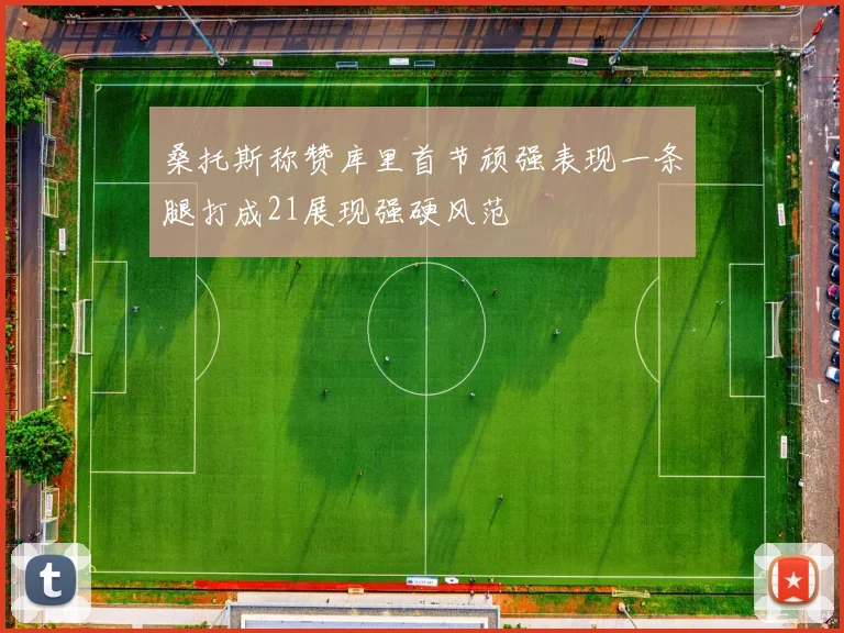 桑托斯称赞库里首节顽强表现一条腿打成21展现强硬风范