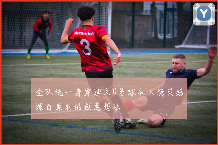 全队统一身穿迪文0号球衣入场灵感源自康利的创意想法