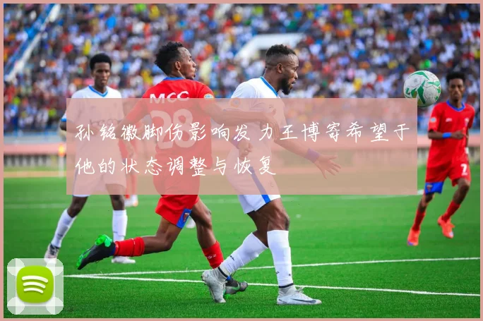 孙铭徽脚伤影响发力王博寄希望于他的状态调整与恢复