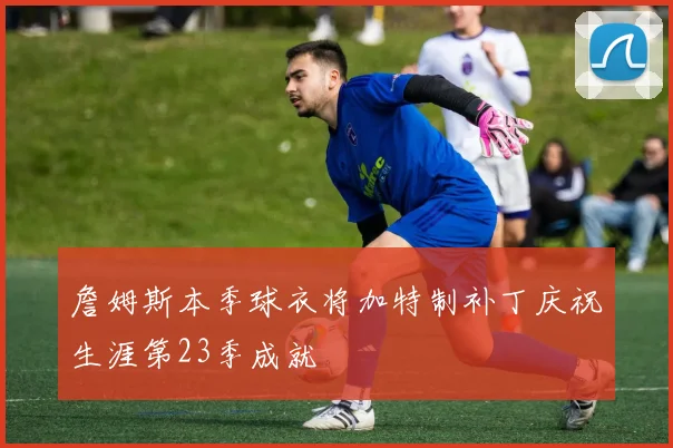 詹姆斯本季球衣将加特制补丁庆祝生涯第23季成就