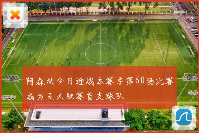 阿森纳今日迎战本赛季第60场比赛成为五大联赛首支球队