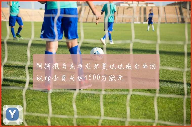 阿斯报马竞与尤尔曼达达成全面协议转会费或达4500万欧元