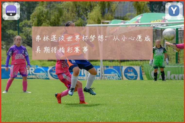 弗林蓬谈世界杯梦想：从小心愿成真期待精彩赛事