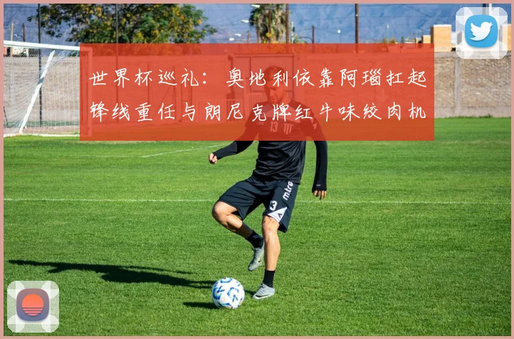 世界杯巡礼：奥地利依靠阿瑙扛起锋线重任与朗尼克牌红牛味绞肉机的故事