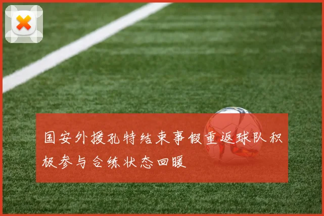 国安外援孔特结束事假重返球队积极参与合练状态回暖