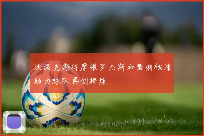 沃诺克期待摩根罗杰斯加盟利物浦助力球队再创辉煌