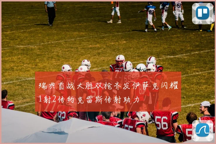 瑞典首战大胜双枪齐发伊萨克闪耀1射2传约克雷斯传射助力