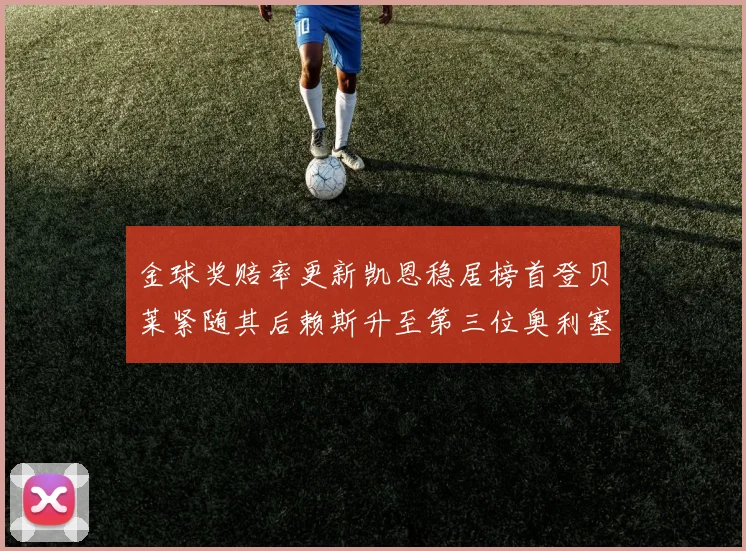 金球奖赔率更新凯恩稳居榜首登贝莱紧随其后赖斯升至第三位奥利塞排名下滑至第四
