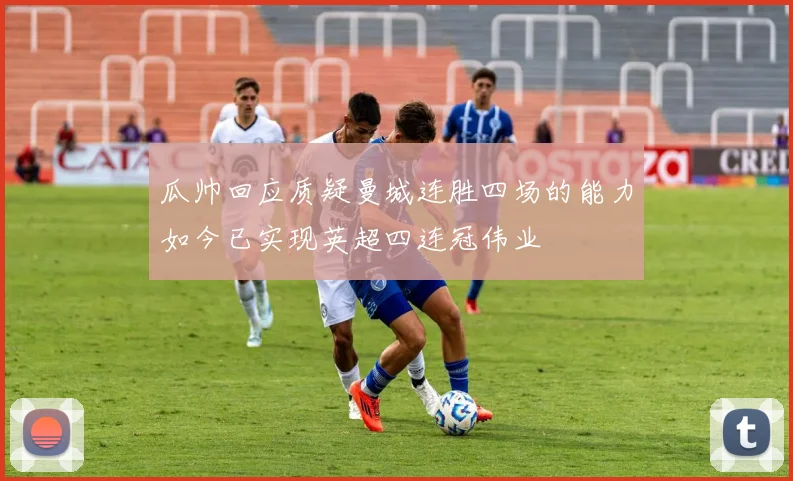 瓜帅回应质疑曼城连胜四场的能力如今已实现英超四连冠伟业