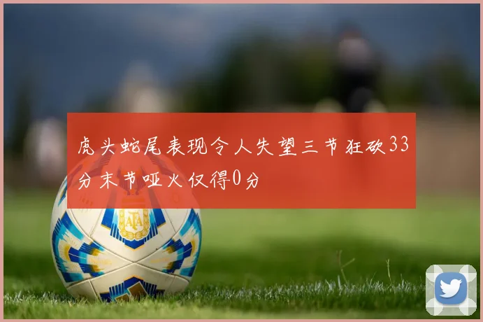 虎头蛇尾表现令人失望三节狂砍33分末节哑火仅得0分