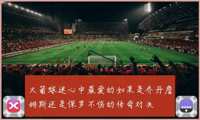 火箭球迷心中最爱的如果是乔丹詹姆斯还是保罗不伤的传奇对决