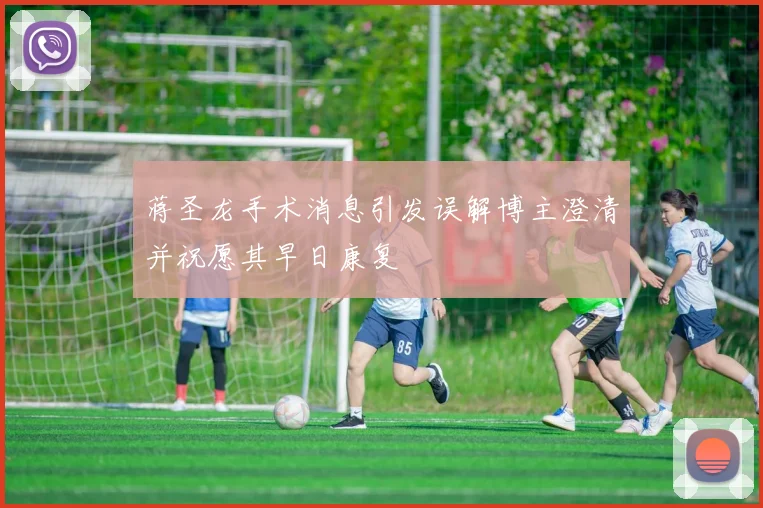 蒋圣龙手术消息引发误解博主澄清并祝愿其早日康复
