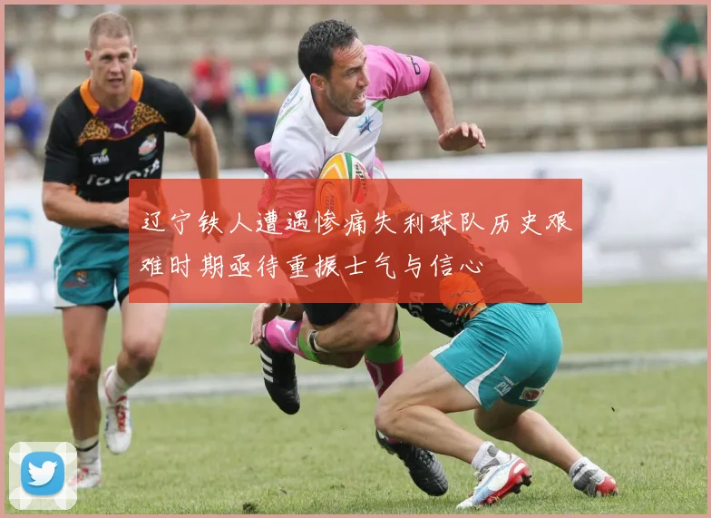 辽宁铁人遭遇惨痛失利球队历史艰难时期亟待重振士气与信心