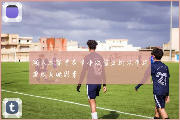 湖人本赛季各节净效值分析末节逆袭成关键因素