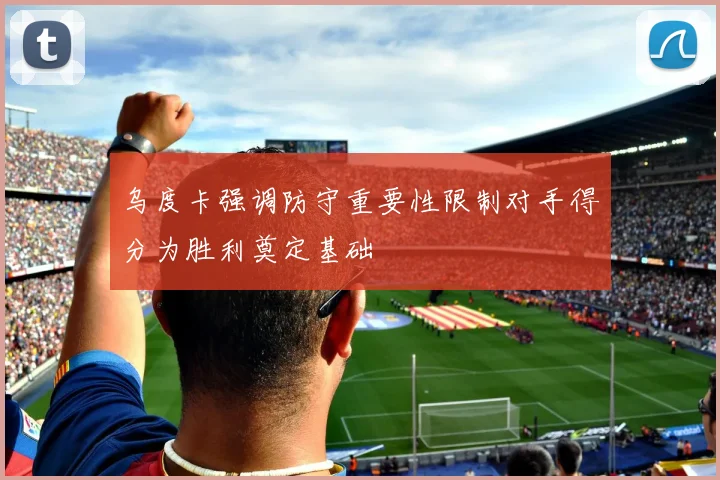 乌度卡强调防守重要性限制对手得分为胜利奠定基础