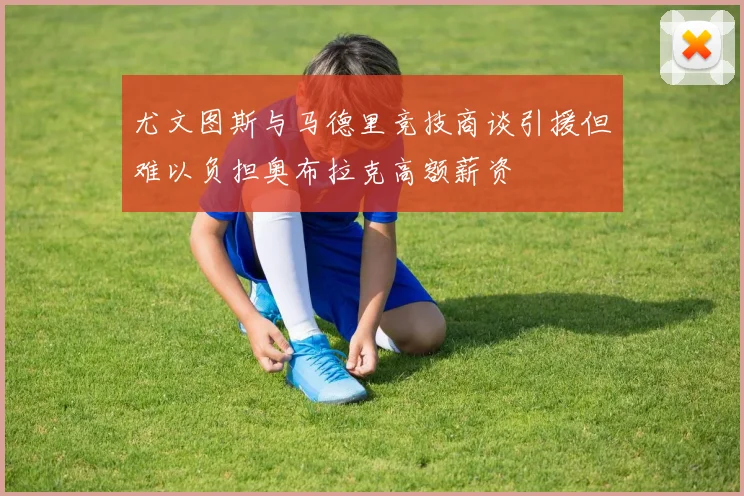 尤文图斯与马德里竞技商谈引援但难以负担奥布拉克高额薪资