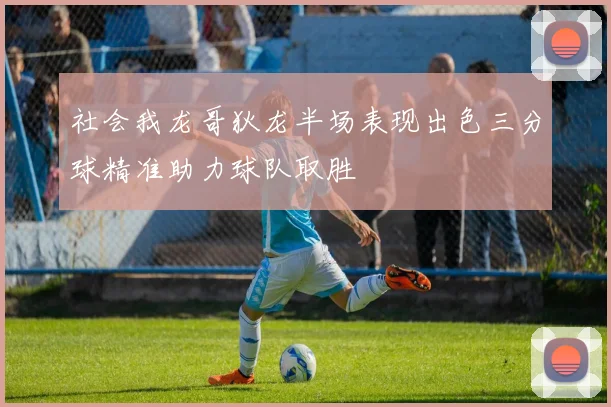 社会我龙哥狄龙半场表现出色三分球精准助力球队取胜