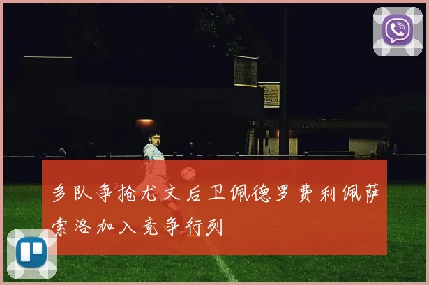 多队争抢尤文后卫佩德罗费利佩萨索洛加入竞争行列