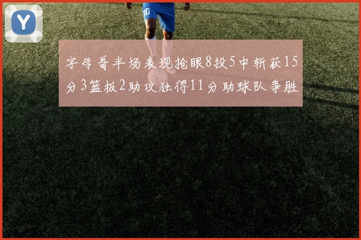 字母哥半场表现抢眼8投5中斩获15分3篮板2助攻独得11分助球队争胜