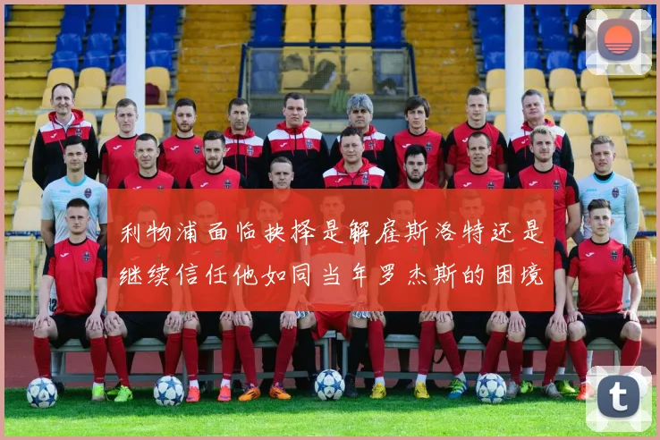 利物浦面临抉择是解雇斯洛特还是继续信任他如同当年罗杰斯的困境