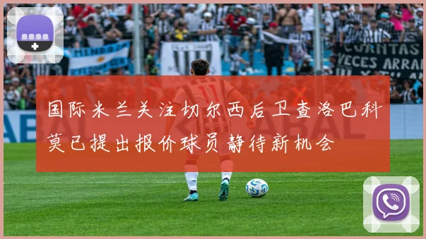 国际米兰关注切尔西后卫查洛巴科莫已提出报价球员静待新机会