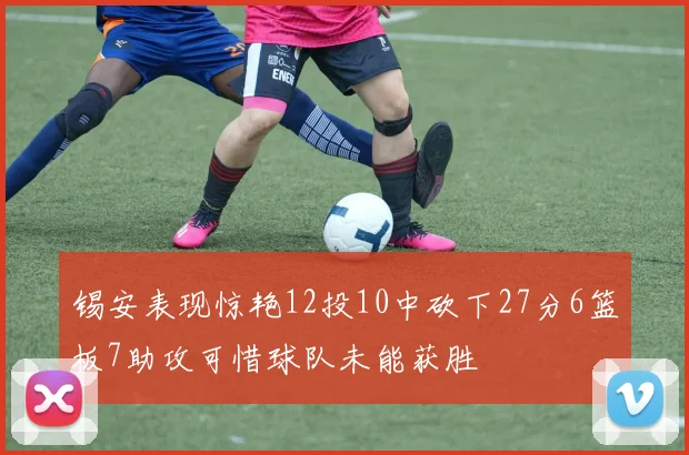 锡安表现惊艳12投10中砍下27分6篮板7助攻可惜球队未能获胜