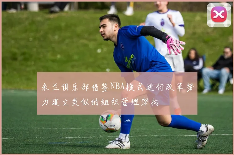 米兰俱乐部借鉴NBA模式进行改革努力建立类似的组织管理架构